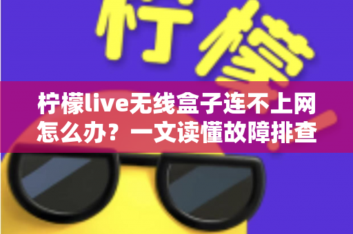 柠檬live无线盒子连不上网怎么办?一文读懂故障排查与修复全攻略 柠檬live无线盒子连不上网怎么办?一文读懂故障排查与修复全攻略