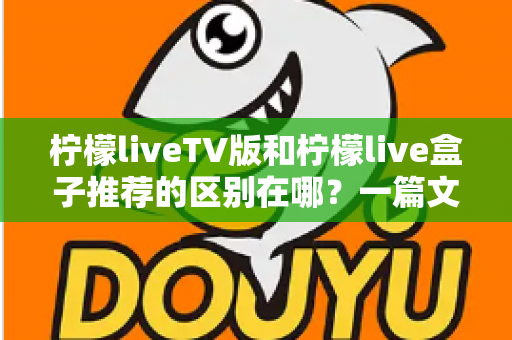柠檬liveTV版和柠檬live盒子推荐的区别在哪?一篇文章帮你彻底分清软件与硬件的选购逻辑 柠檬liveTV版和柠檬live盒子推荐的区别在哪?一篇文章帮你彻底分清软件与硬件的选购逻辑