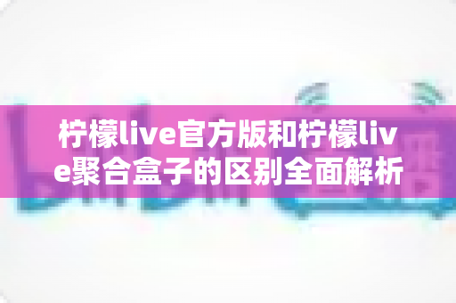 柠檬live官方版和柠檬live聚合盒子的区别全面解析:选对版本才能获得最佳直播观看体验 柠檬live官方版和柠檬live聚合盒子的区别全面解析:选对版本才能获得最佳直播观看体验
