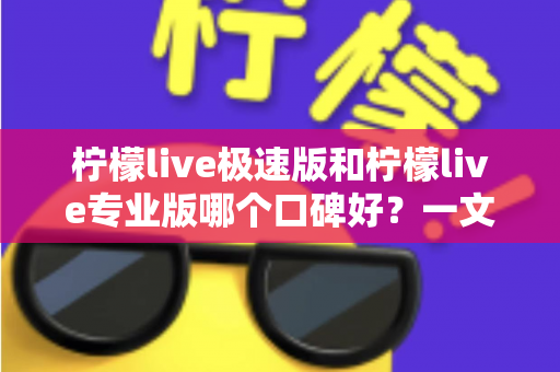 柠檬live极速版和柠檬live专业版哪个口碑好?一文学会选对最适合自己的版本 柠檬live极速版和柠檬live专业版哪个口碑好?一文学会选对最适合自己的版本