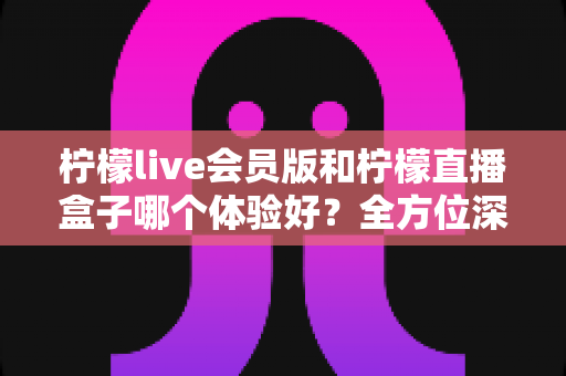 柠檬live会员版和柠檬直播盒子哪个体验好?全方位深度对比评测,帮你找到最适合的观看方案 柠檬live会员版和柠檬直播盒子哪个体验好?全方位深度对比评测,帮你找到最适合的观看方案