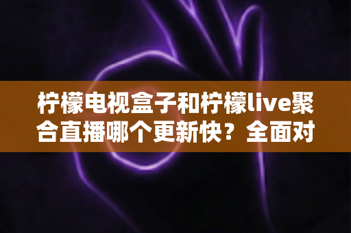 柠檬电视盒子和柠檬live聚合直播哪个更新快?全面对比分析与选购参考指南 柠檬电视盒子和柠檬live聚合直播哪个更新快?全面对比分析与选购参考指南