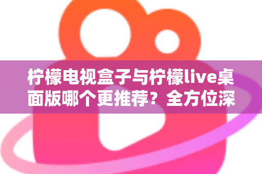 柠檬电视盒子与柠檬live桌面版哪个更推荐?全方位深度对比帮你找到最适合的电视观影方案 柠檬电视盒子与柠檬live桌面版哪个更推荐?全方位深度对比帮你找到最适合的电视观影方案