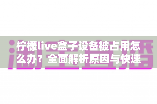 柠檬live盒子设备被占用怎么办？全面解析原因与快速解决指南