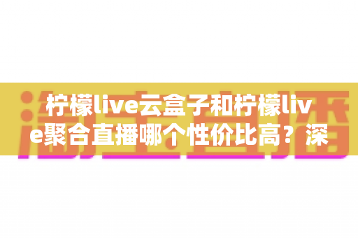 柠檬live云盒子和柠檬live聚合直播哪个性价比高?深度对比分析帮你选对不选贵 柠檬live云盒子和柠檬live聚合直播哪个性价比高?深度对比分析帮你选对不选贵