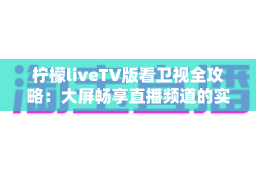 柠檬liveTV版看卫视全攻略:大屏畅享直播频道的实用指南 柠檬liveTV版看卫视全攻略:大屏畅享直播频道的实用指南
