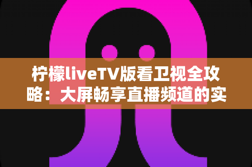 柠檬liveTV版看卫视全攻略:大屏畅享直播频道的实用指南 柠檬liveTV版看卫视全攻略:大屏畅享直播频道的实用指南