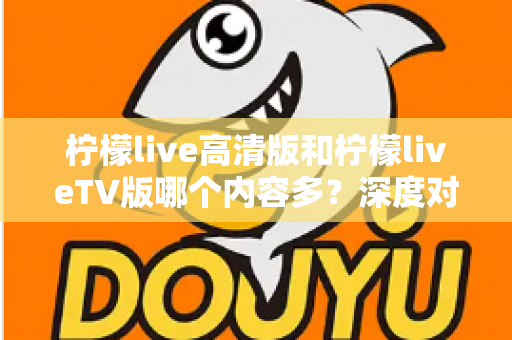 柠檬live高清版和柠檬liveTV版哪个内容多?深度对比解析两大版本内容差异,帮你选对最适合的版本 柠檬live高清版和柠檬liveTV版哪个内容多?深度对比解析两大版本内容差异,帮你选对最适合的版本