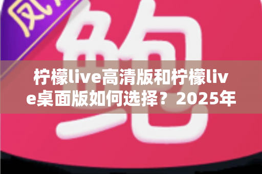 柠檬live高清版和柠檬live桌面版如何选择?2025年最全选购指南帮你轻松搞定 柠檬live高清版和柠檬live桌面版如何选择?2025年最全选购指南帮你轻松搞定