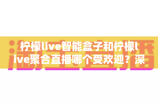 柠檬live智能盒子和柠檬live聚合直播哪个受欢迎？深度对比解析帮你选对不选贵