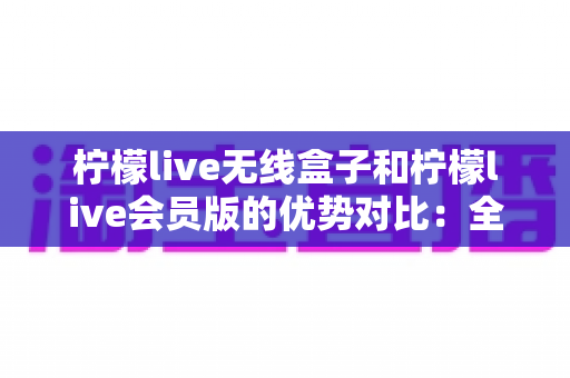 柠檬live无线盒子和柠檬live会员版的优势对比:全面解析帮你选出最适合的直播方案 柠檬live无线盒子和柠檬live会员版的优势对比:全面解析帮你选出最适合的直播方案