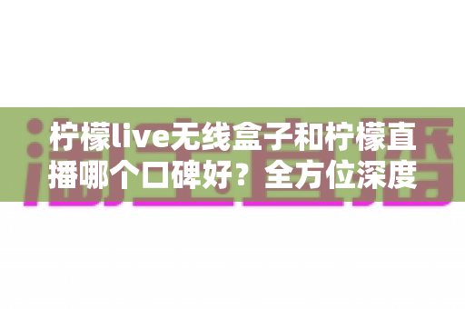 柠檬live无线盒子和柠檬直播哪个口碑好?全方位深度对比帮你选对不踩坑 柠檬live无线盒子和柠檬直播哪个口碑好?全方位深度对比帮你选对不踩坑