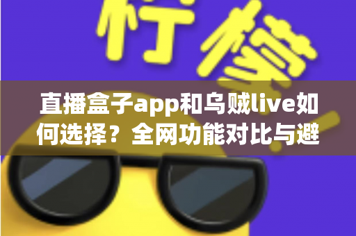 直播盒子app和乌贼live如何选择?全网功能对比与避坑实用指南,帮你找到最合适的直播观看方案 直播盒子app和乌贼live如何选择?全网功能对比与避坑实用指南,帮你找到最合适的直播观看方案