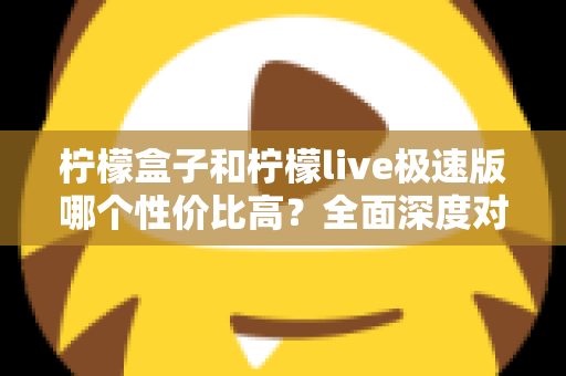 柠檬盒子和柠檬live极速版哪个性价比高?全面深度对比评测,帮你花对每一分钱 柠檬盒子和柠檬live极速版哪个性价比高?全面深度对比评测,帮你花对每一分钱
