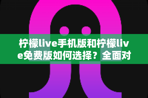 柠檬live手机版和柠檬live免费版如何选择？全面对比指南帮你做出最佳决定