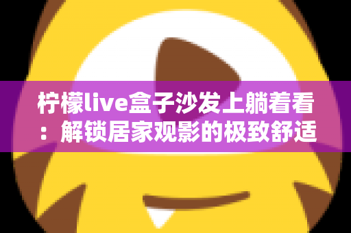柠檬live盒子沙发上躺着看:解锁居家观影的极致舒适新姿势 柠檬live盒子沙发上躺着看:解锁居家观影的极致舒适新姿势