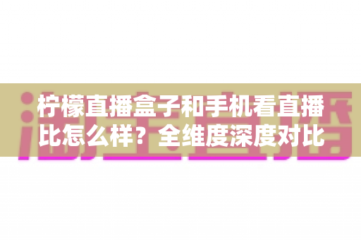 柠檬直播盒子和手机看直播比怎么样?全维度深度对比,助你找到最合适的直播观影方案 柠檬直播盒子和手机看直播比怎么样?全维度深度对比,助你找到最合适的直播观影方案