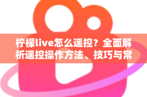柠檬live怎么遥控?全面解析遥控操作方法、技巧与常见问题解决指南 柠檬live怎么遥控?全面解析遥控操作方法、技巧与常见问题解决指南