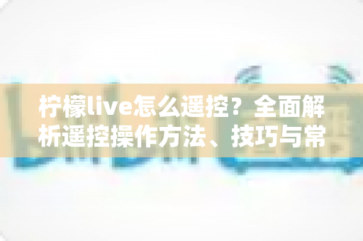 柠檬live怎么遥控?全面解析遥控操作方法、技巧与常见问题解决指南 柠檬live怎么遥控?全面解析遥控操作方法、技巧与常见问题解决指南