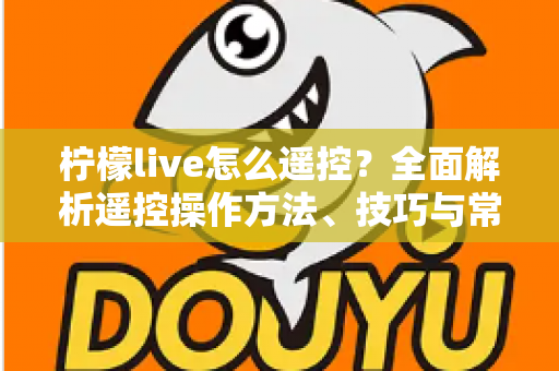 柠檬live怎么遥控？全面解析遥控操作方法、技巧与常见问题解决指南