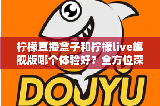 柠檬直播盒子和柠檬live旗舰版哪个体验好?全方位深度对比与选购指南 柠檬直播盒子和柠檬live旗舰版哪个体验好?全方位深度对比与选购指南