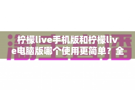 柠檬live手机版和柠檬live电脑版哪个使用更简单？全面对比解析帮你选对版本