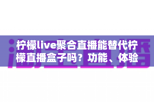 柠檬live聚合直播能替代柠檬直播盒子吗?功能、体验与选择全维度解析 柠檬live聚合直播能替代柠檬直播盒子吗?功能、体验与选择全维度解析