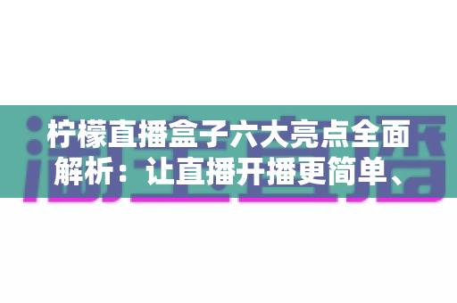 柠檬直播盒子六大亮点全面解析:让直播开播更简单、互动更高效的新一代直播助手 柠檬直播盒子六大亮点全面解析:让直播开播更简单、互动更高效的新一代直播助手