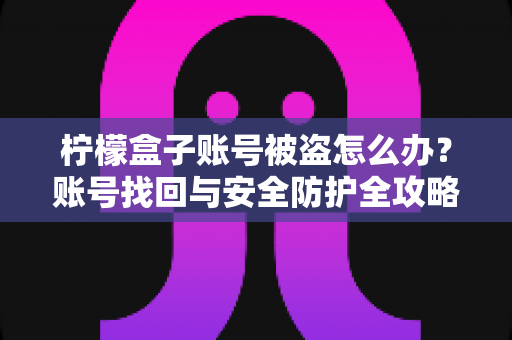 柠檬盒子账号被盗怎么办?账号找回与安全防护全攻略 柠檬盒子账号被盗怎么办?账号找回与安全防护全攻略