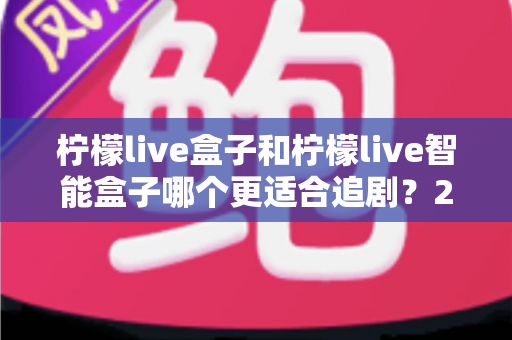 柠檬live盒子和柠檬live智能盒子哪个更适合追剧?2024年深度对比评测帮你选对不踩坑 柠檬live盒子和柠檬live智能盒子哪个更适合追剧?2024年深度对比评测帮你选对不踩坑