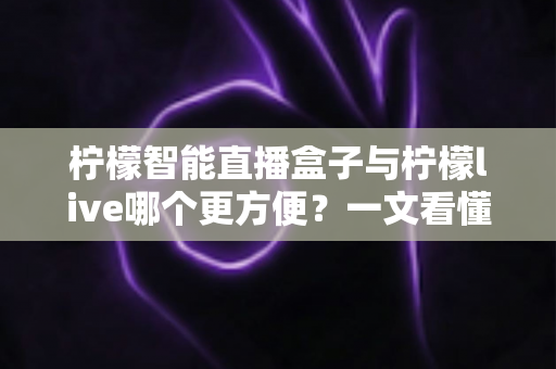 柠檬智能直播盒子与柠檬live哪个更方便？一文看懂两大直播方案的真实差异