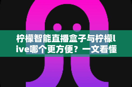 柠檬智能直播盒子与柠檬live哪个更方便？一文看懂两大直播方案的真实差异