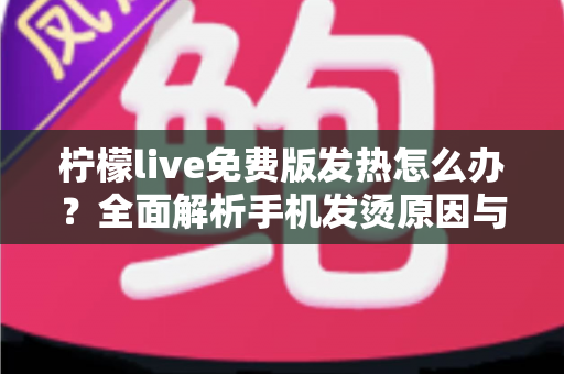 柠檬live免费版发热怎么办?全面解析手机发烫原因与高效降温解决方案 柠檬live免费版发热怎么办?全面解析手机发烫原因与高效降温解决方案