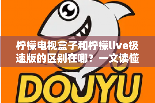 柠檬电视盒子和柠檬live极速版的区别在哪?一文读懂两大观影工具的核心差异与选择指南 柠檬电视盒子和柠檬live极速版的区别在哪?一文读懂两大观影工具的核心差异与选择指南
