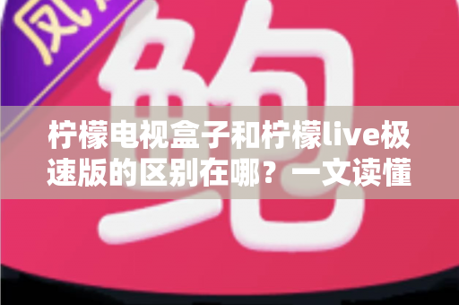 柠檬电视盒子和柠檬live极速版的区别在哪？一文读懂两大观影工具的核心差异与选择指南