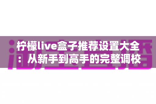 柠檬live盒子推荐设置大全：从新手到高手的完整调校攻略