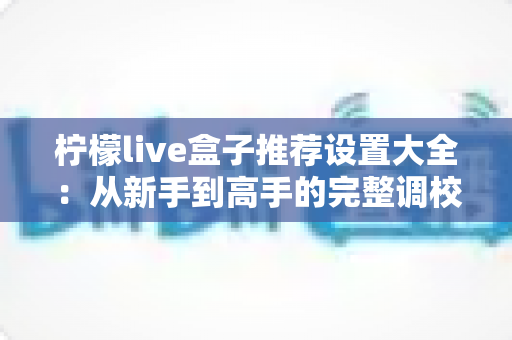 柠檬live盒子推荐设置大全：从新手到高手的完整调校攻略