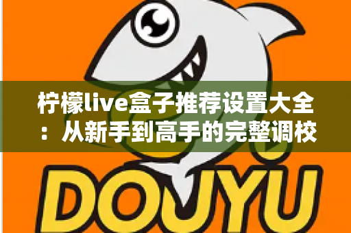 柠檬live盒子推荐设置大全：从新手到高手的完整调校攻略