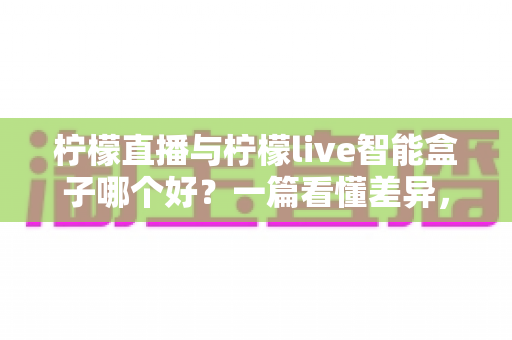 柠檬直播与柠檬live智能盒子哪个好?一篇看懂差异,选对设备不花冤枉钱 柠檬直播与柠檬live智能盒子哪个好?一篇看懂差异,选对设备不花冤枉钱