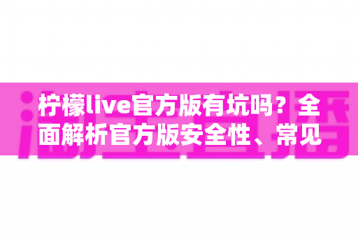 柠檬live官方版有坑吗?全面解析官方版安全性、常见套路与实用避坑指南 柠檬live官方版有坑吗?全面解析官方版安全性、常见套路与实用避坑指南