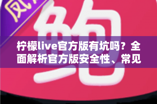 柠檬live官方版有坑吗?全面解析官方版安全性、常见套路与实用避坑指南 柠檬live官方版有坑吗?全面解析官方版安全性、常见套路与实用避坑指南
