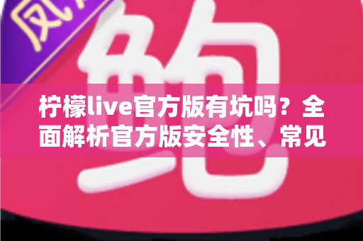 柠檬live官方版有坑吗?全面解析官方版安全性、常见套路与实用避坑指南 柠檬live官方版有坑吗?全面解析官方版安全性、常见套路与实用避坑指南