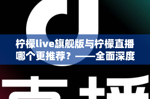 柠檬live旗舰版与柠檬直播哪个更推荐?——全面深度对比解析,帮你找到最适合自己的直播应用 柠檬live旗舰版与柠檬直播哪个更推荐?——全面深度对比解析,帮你找到最适合自己的直播应用