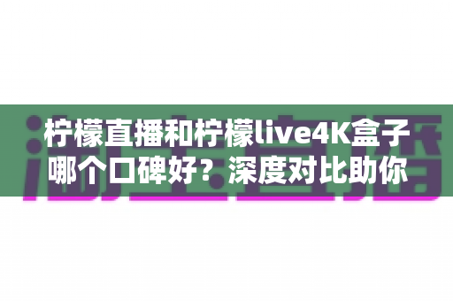 柠檬直播和柠檬live4K盒子哪个口碑好?深度对比助你选出更适合的观播方案 柠檬直播和柠檬live4K盒子哪个口碑好?深度对比助你选出更适合的观播方案