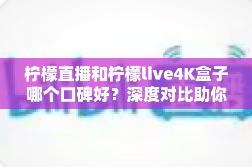 柠檬直播和柠檬live4K盒子哪个口碑好?深度对比助你选出更适合的观播方案 柠檬直播和柠檬live4K盒子哪个口碑好?深度对比助你选出更适合的观播方案