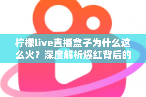 柠檬live直播盒子为什么这么火?深度解析爆红背后的流量密码与使用指南 柠檬live直播盒子为什么这么火?深度解析爆红背后的流量密码与使用指南