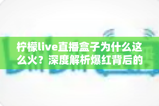 柠檬live直播盒子为什么这么火?深度解析爆红背后的流量密码与使用指南 柠檬live直播盒子为什么这么火?深度解析爆红背后的流量密码与使用指南