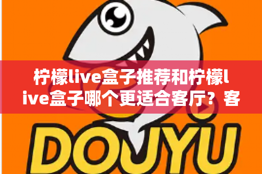 柠檬live盒子推荐和柠檬live盒子哪个更适合客厅?客厅大屏观影选购全攻略 柠檬live盒子推荐和柠檬live盒子哪个更适合客厅?客厅大屏观影选购全攻略