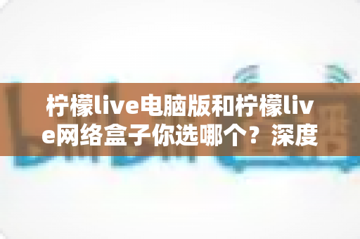 柠檬live电脑版和柠檬live网络盒子你选哪个?深度对比帮你找到最适合自己的观看方案 柠檬live电脑版和柠檬live网络盒子你选哪个?深度对比帮你找到最适合自己的观看方案