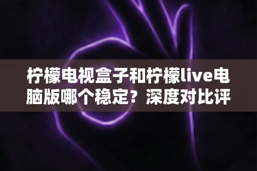 柠檬电视盒子和柠檬live电脑版哪个稳定?深度对比评测与选购避坑指南 柠檬电视盒子和柠檬live电脑版哪个稳定?深度对比评测与选购避坑指南
